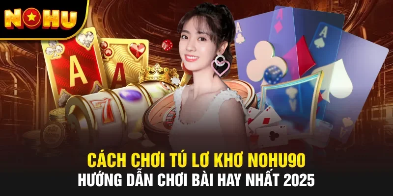 Cách Chơi Tú Lơ Khơ NOHU90 – Hướng Dẫn Chơi Bài Hay Nhất 2025